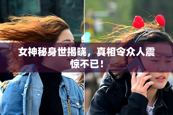 女神秘身世揭晓，真相令众人震惊不已！