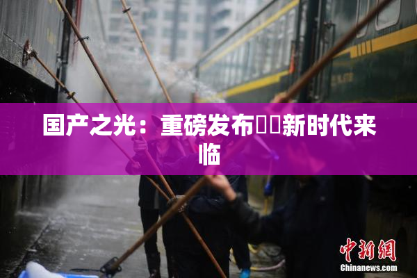 国产之光：重磅发布❌‌新时代来临
