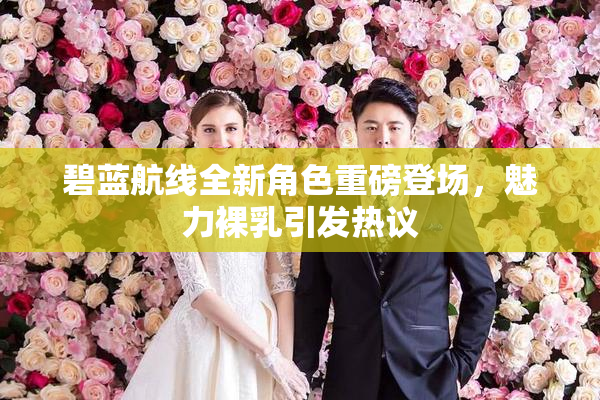 碧蓝航线全新角色重磅登场，魅力裸乳引发热议