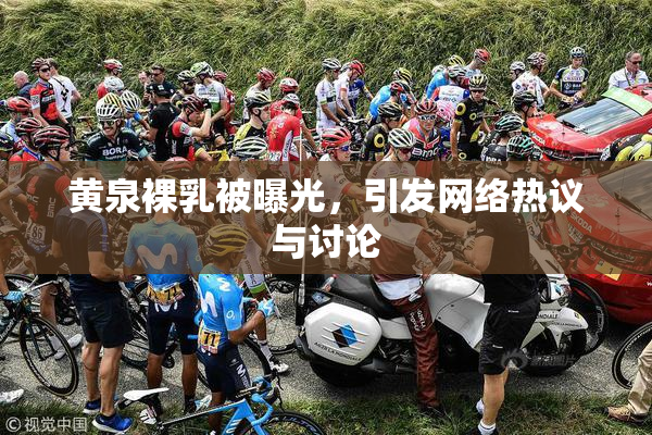 黄泉裸乳被曝光，引发网络热议与讨论