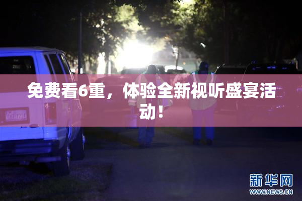 免费看6重，体验全新视听盛宴活动！