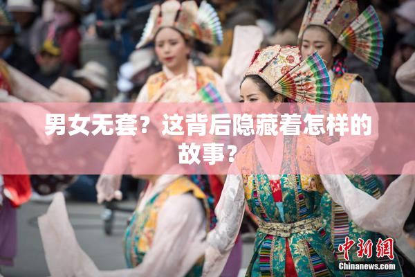 男女无套？这背后隐藏着怎样的故事？