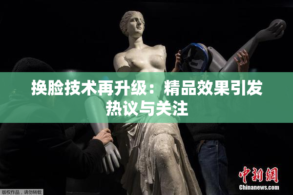 换脸技术再升级：精品效果引发热议与关注