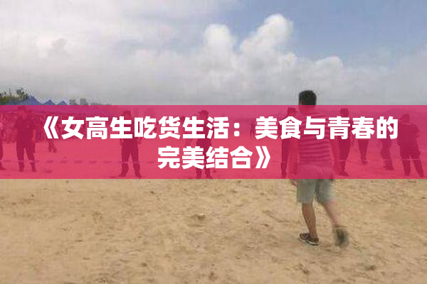 《女高生吃货生活：美食与青春的完美结合》