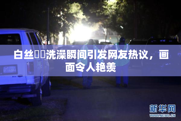 白丝妺妺洗澡瞬间引发网友热议，画面令人艳羡
