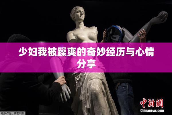 少妇我被躁爽的奇妙经历与心情分享
