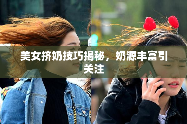 美女挤奶技巧揭秘，奶源丰富引关注