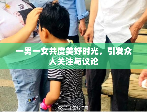 一男一女共度美好时光，引发众人关注与议论