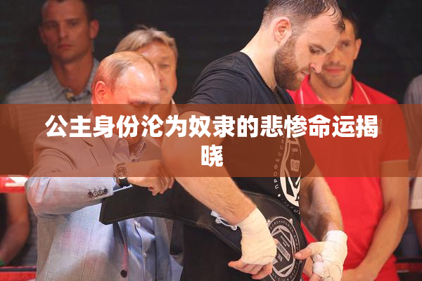 公主身份沦为奴隶的悲惨命运揭晓