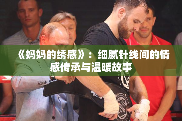 《妈妈的绣感》：细腻针线间的情感传承与温暖故事