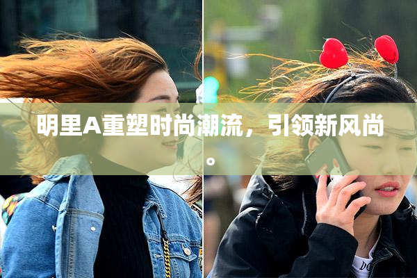 明里A重塑时尚潮流，引领新风尚。
