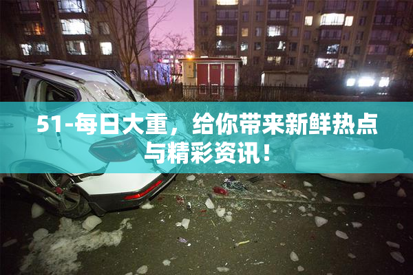 51-每日大重，给你带来新鲜热点与精彩资讯！