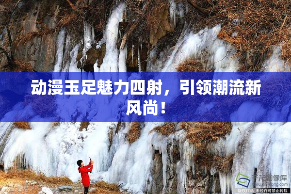 动漫玉足魅力四射，引领潮流新风尚！