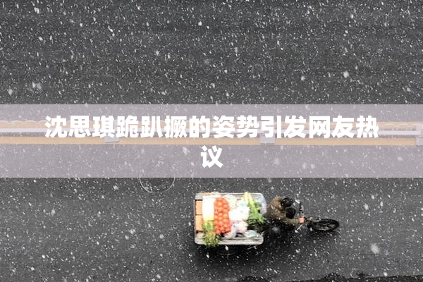 沈思琪跪趴撅的姿势引发网友热议