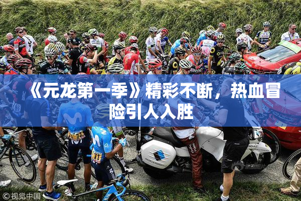 《元龙第一季》精彩不断，热血冒险引人入胜