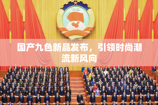 国产九色新品发布，引领时尚潮流新风向