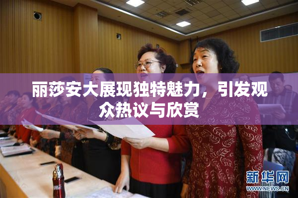 丽莎安大展现独特魅力，引发观众热议与欣赏
