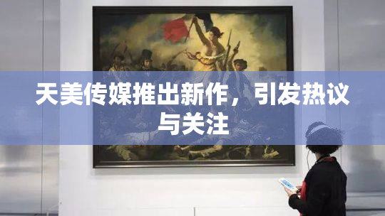 天美传媒推出新作，引发热议与关注