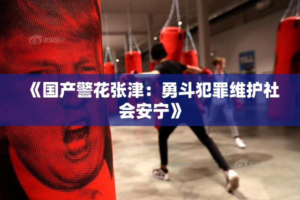 《国产警花张津：勇斗犯罪维护社会安宁》