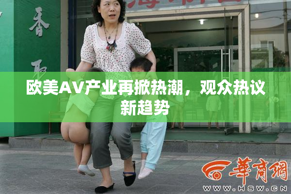 欧美AV产业再掀热潮，观众热议新趋势