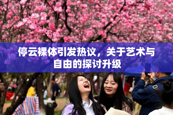 停云裸体引发热议，关于艺术与自由的探讨升级