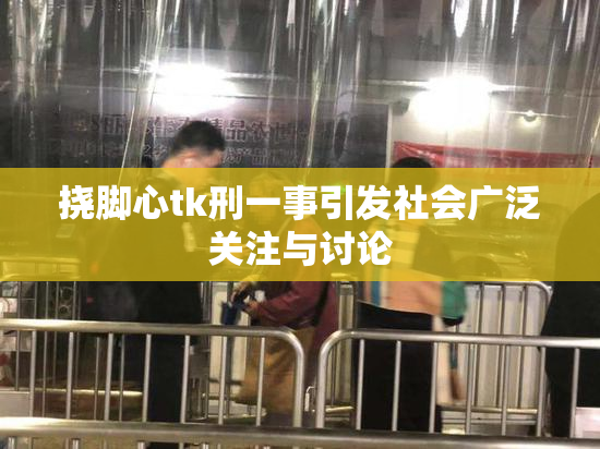 挠脚心tk刑一事引发社会广泛关注与讨论