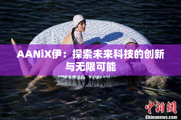 AANiX伊：探索未来科技的创新与无限可能