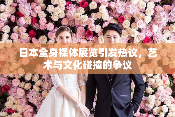 日本全身裸体展览引发热议，艺术与文化碰撞的争议