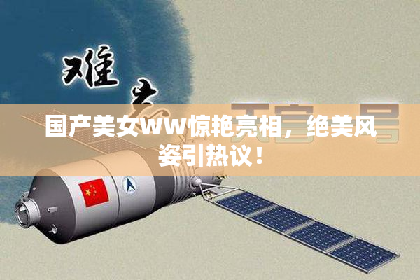 国产美女WW惊艳亮相，绝美风姿引热议！