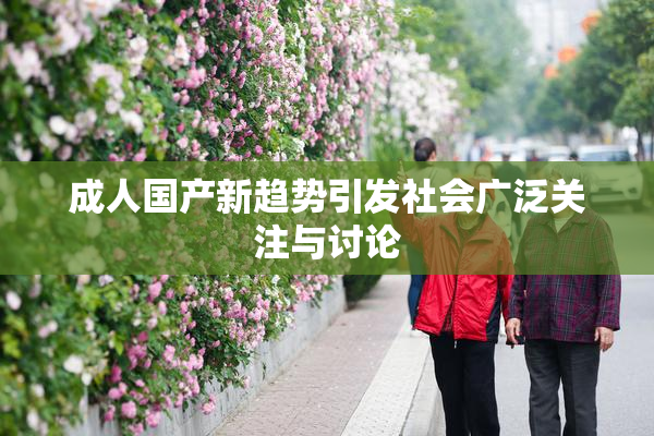 成人国产新趋势引发社会广泛关注与讨论