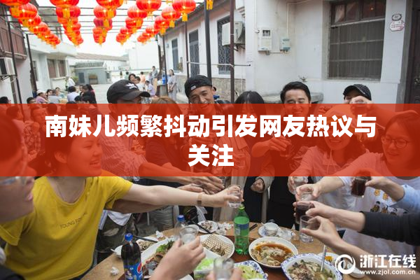 南妹儿频繁抖动引发网友热议与关注