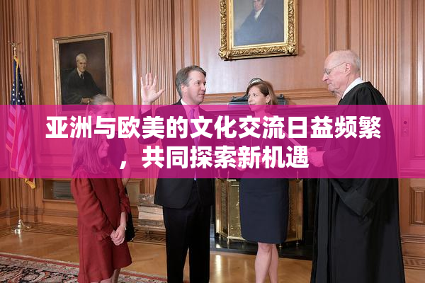 亚洲与欧美的文化交流日益频繁，共同探索新机遇