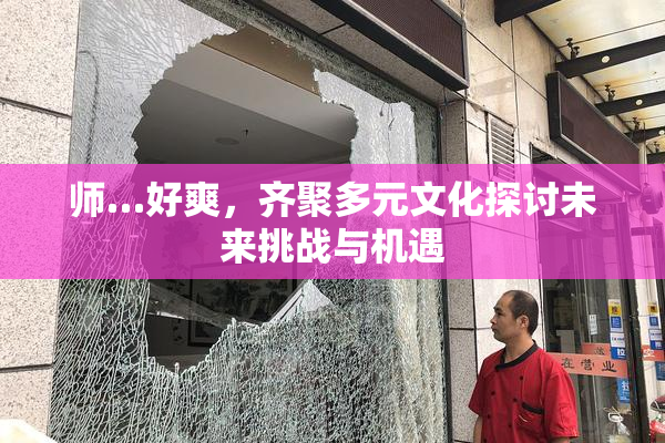 师…好爽，齐聚多元文化探讨未来挑战与机遇