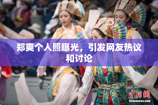 郑爽个人照曝光，引发网友热议和讨论