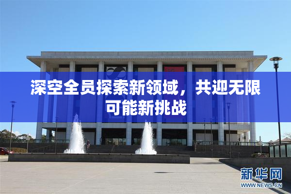 深空全员探索新领域，共迎无限可能新挑战
