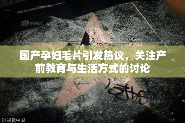 国产孕妇毛片引发热议，关注产前教育与生活方式的讨论