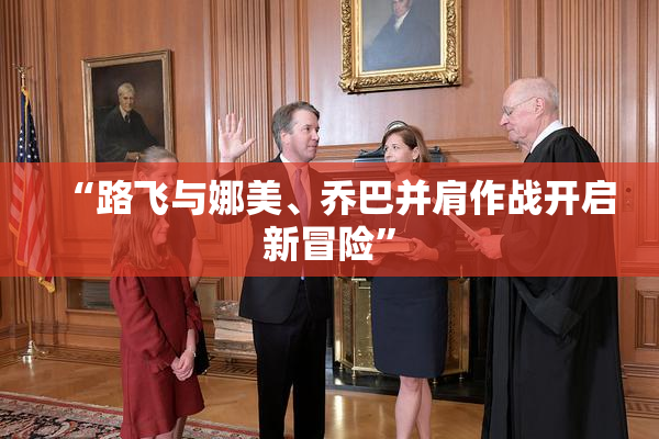 “路飞与娜美、乔巴并肩作战开启新冒险”