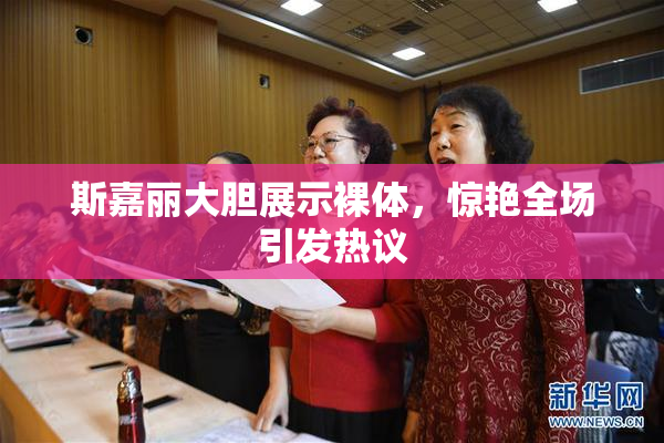 斯嘉丽大胆展示裸体，惊艳全场引发热议