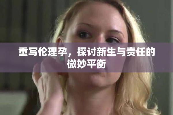 重写伦理孕，探讨新生与责任的微妙平衡