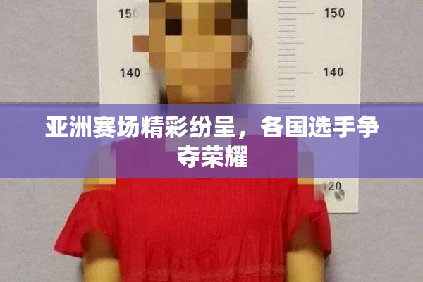 亚洲赛场精彩纷呈，各国选手争夺荣耀