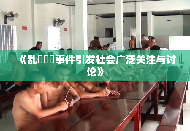 《乱婬妺妺事件引发社会广泛关注与讨论》