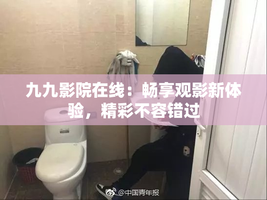 九九影院在线：畅享观影新体验，精彩不容错过