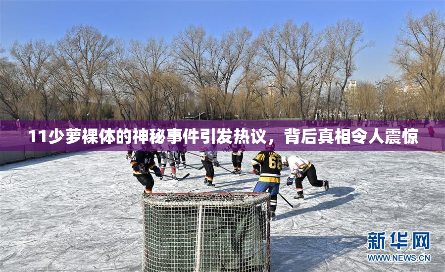 11少萝裸体的神秘事件引发热议，背后真相令人震惊