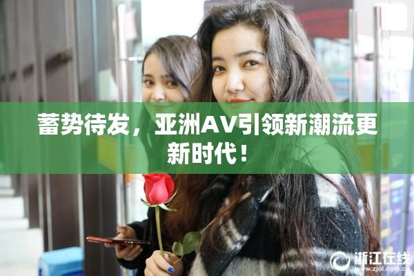 蓄势待发，亚洲AV引领新潮流更新时代！