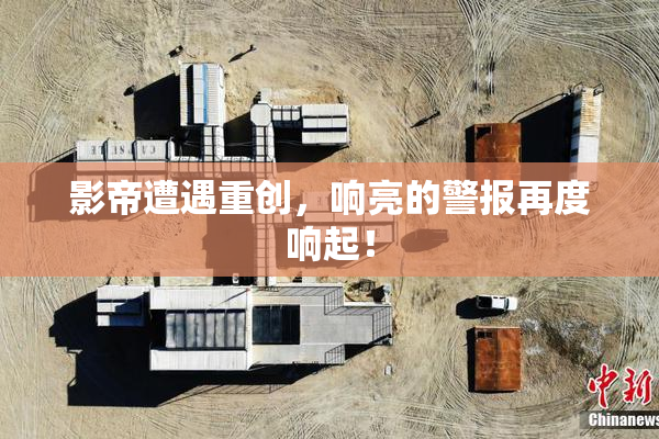 影帝遭遇重创，响亮的警报再度响起！