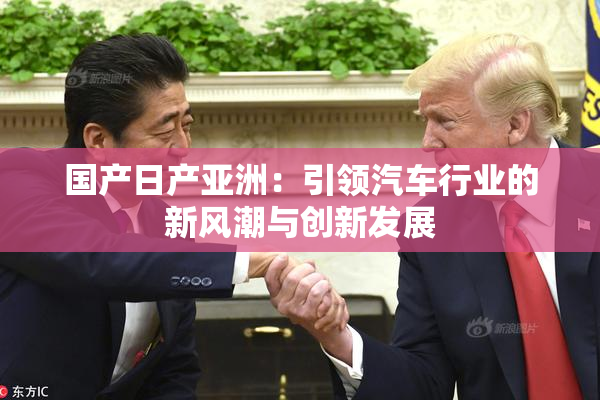 国产日产亚洲：引领汽车行业的新风潮与创新发展