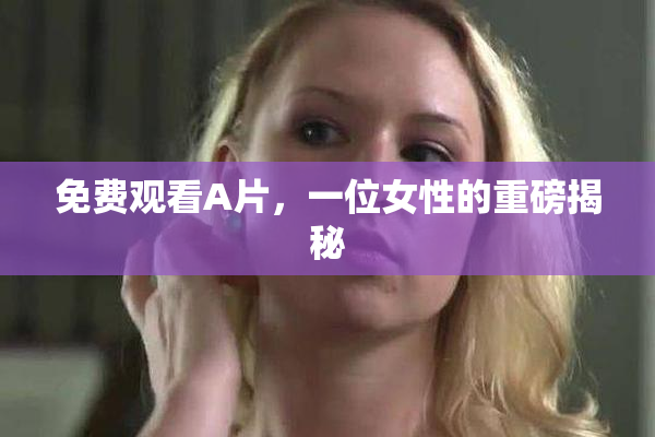 免费观看A片，一位女性的重磅揭秘