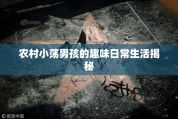 农村小荡男孩的趣味日常生活揭秘