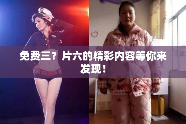 免费三？片六的精彩内容等你来发现！