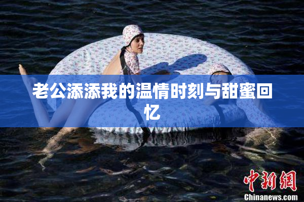 老公添添我的温情时刻与甜蜜回忆